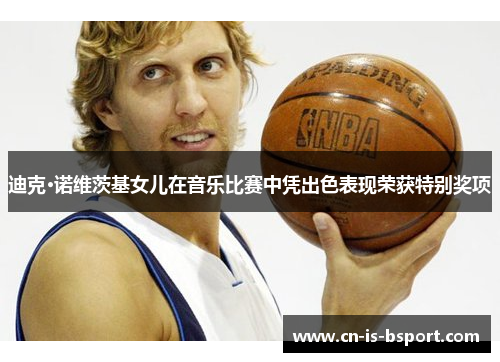 迪克·诺维茨基女儿在音乐比赛中凭出色表现荣获特别奖项