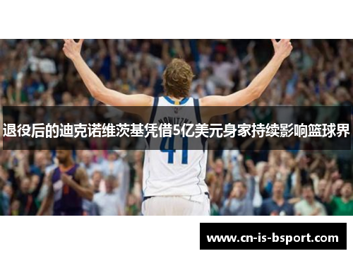 退役后的迪克诺维茨基凭借5亿美元身家持续影响篮球界