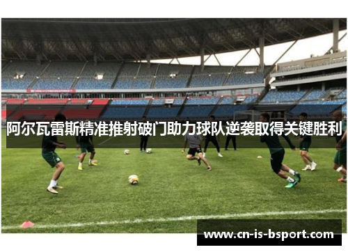 阿尔瓦雷斯精准推射破门助力球队逆袭取得关键胜利