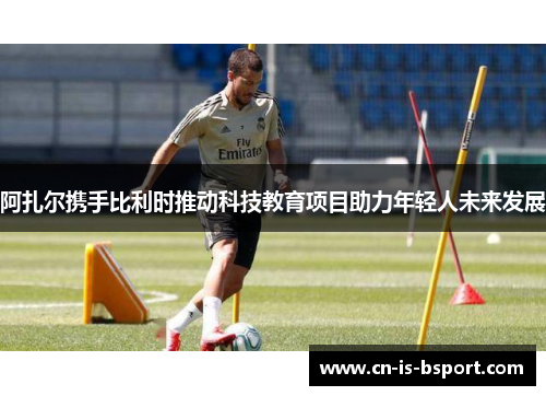 阿扎尔携手比利时推动科技教育项目助力年轻人未来发展