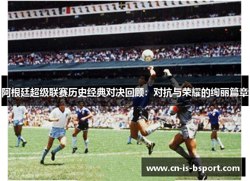 阿根廷超级联赛历史经典对决回顾：对抗与荣耀的绚丽篇章
