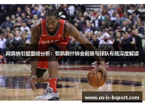 阿森纳引援重磅分析：哲凯赖什转会前景与球队布局深度解读