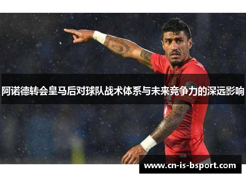 阿诺德转会皇马后对球队战术体系与未来竞争力的深远影响