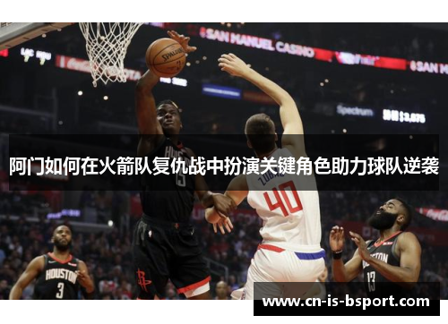 阿门如何在火箭队复仇战中扮演关键角色助力球队逆袭