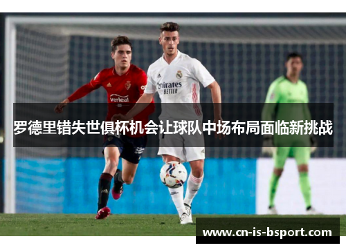 罗德里错失世俱杯机会让球队中场布局面临新挑战 罗德里错失世俱杯机会让球队中场布局面临新挑战